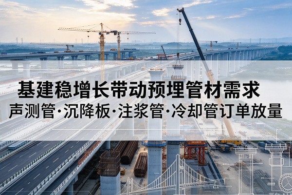 麻栗坡基建稳增长带动预埋监测管材需求，声测管、沉降板、注浆管订单持续放量