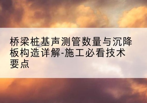 麻栗坡桩基需要预埋几根声测管？-桥梁桩基声测管数量与沉降板构造详解-施工必看技术要点